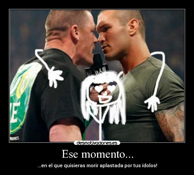 Ese momento... - ...en el que quisieras morir aplastada por tus ídolos!