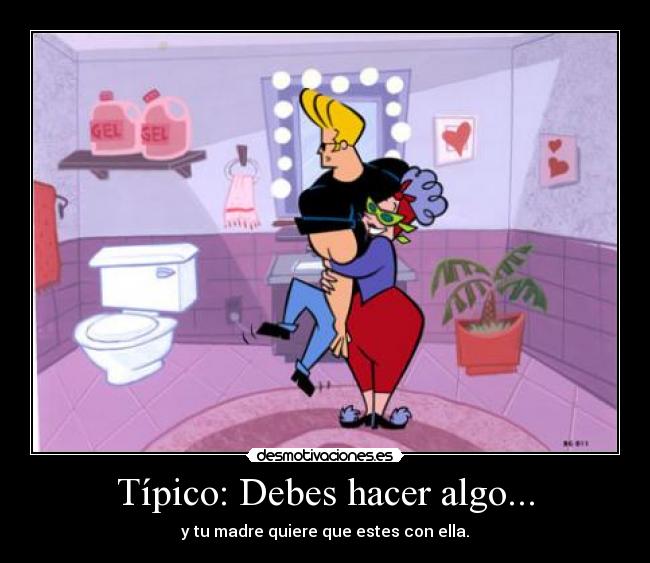 Típico: Debes hacer algo... -