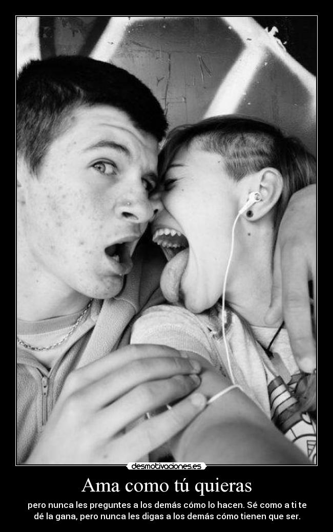 Ama como tú quieras - pero nunca les preguntes a los demás cómo lo hacen. Sé como a ti te
dé la gana, pero nunca les digas a los demás cómo tienen que ser.