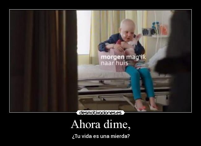 Ahora dime, - ¿Tu vida es una mierda?
