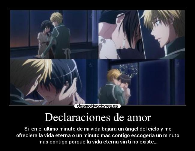 Declaraciones de amor - Si en el ultimo minuto de mi vida bajara un ángel del cielo y me
ofreciera la vida eterna o un minuto mas contigo escogería un minuto
mas contigo porque la vida eterna sin ti no existe...