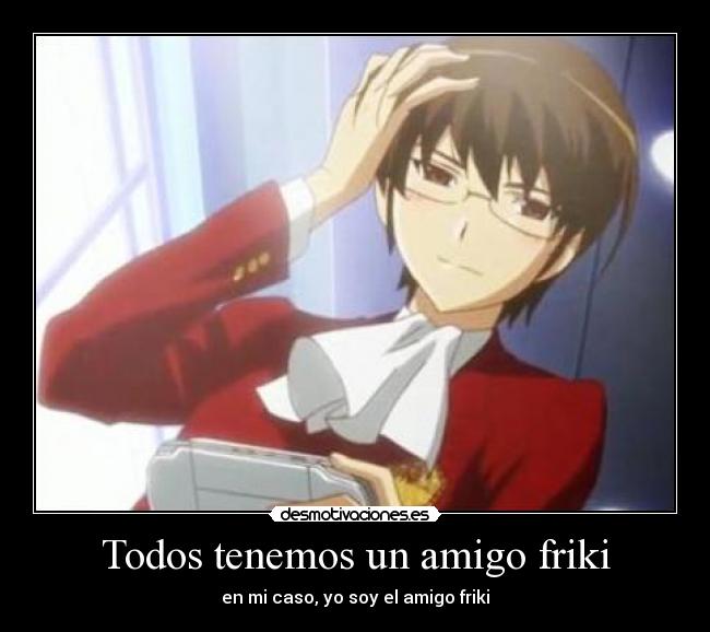 Todos tenemos un amigo friki - en mi caso, yo soy el amigo friki