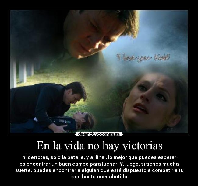 En la vida no hay victorias - ni derrotas, solo la batalla, y al final, lo mejor que puedes esperar
es encontrar un buen campo para luchar. Y, luego, si tienes mucha
suerte, puedes encontrar a alguien que esté dispuesto a combatir a tu
lado hasta caer abatido.