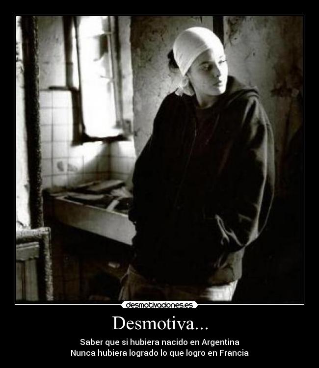 Desmotiva... - Saber que si hubiera nacido en Argentina
Nunca hubiera logrado lo que logro en Francia