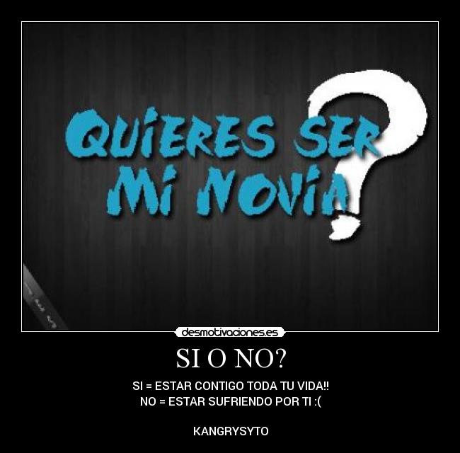 SI O NO? - SI = ESTAR CONTIGO TODA TU VIDA!!
NO = ESTAR SUFRIENDO POR TI :(

KANGRYSYTO