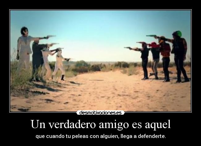 Un verdadero amigo es aquel - que cuando tu peleas con alguien, llega a defenderte.
