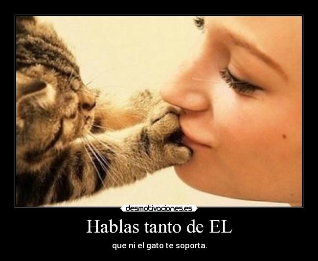 Hablas tanto de EL - que ni el gato te soporta.