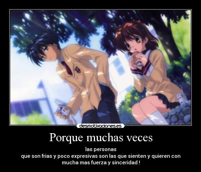 Porque muchas veces - las personas
que son frias y poco expresivas son las que sienten y quieren con
mucha mas fuerza y sinceridad !