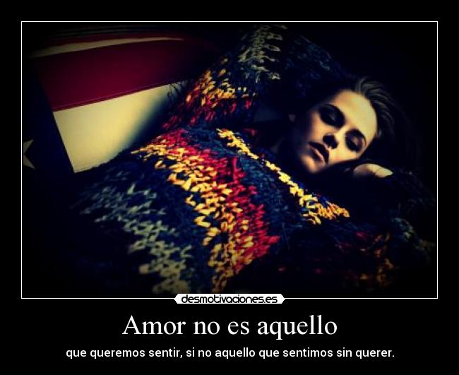 Amor no es aquello - que queremos sentir, si no aquello que sentimos sin querer.