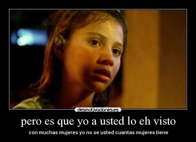 pero es que yo a usted lo eh visto - con muchas mujeres yo no se usted cuantas mujeres tiene