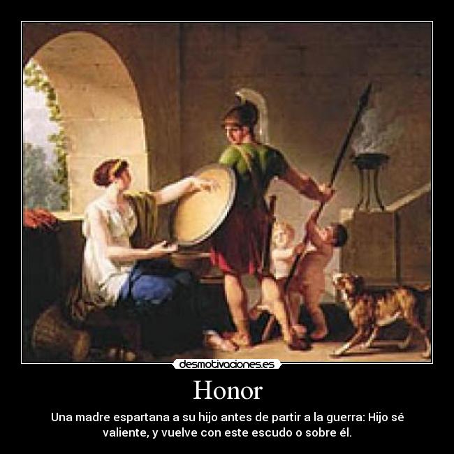 Honor - Una madre espartana a su hijo antes de partir a la guerra: Hijo sé
valiente, y vuelve con este escudo o sobre él.