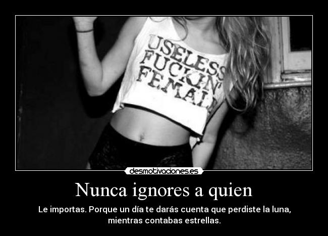 Nunca ignores a quien - Le importas. Porque un día te darás cuenta que perdiste la luna,
mientras contabas estrellas.