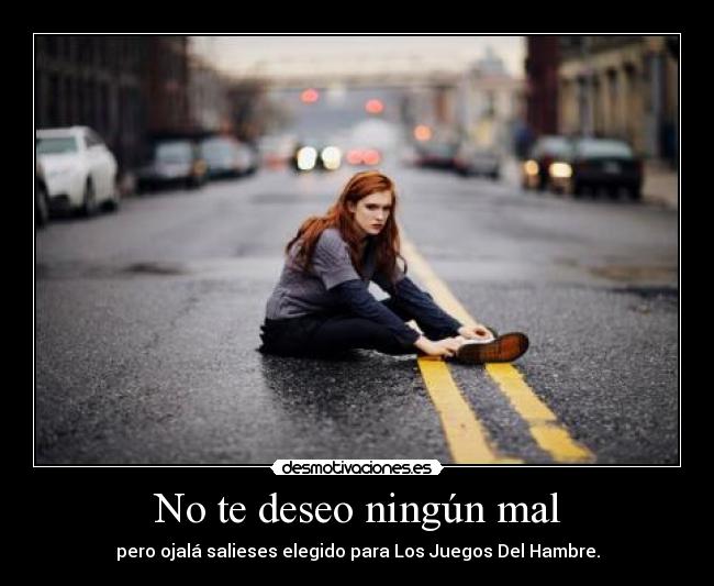 No te deseo ningún mal - pero ojalá salieses elegido para Los Juegos Del Hambre.