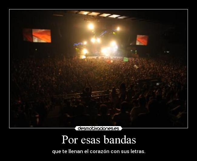 Por esas bandas - que te llenan el corazón con sus letras.