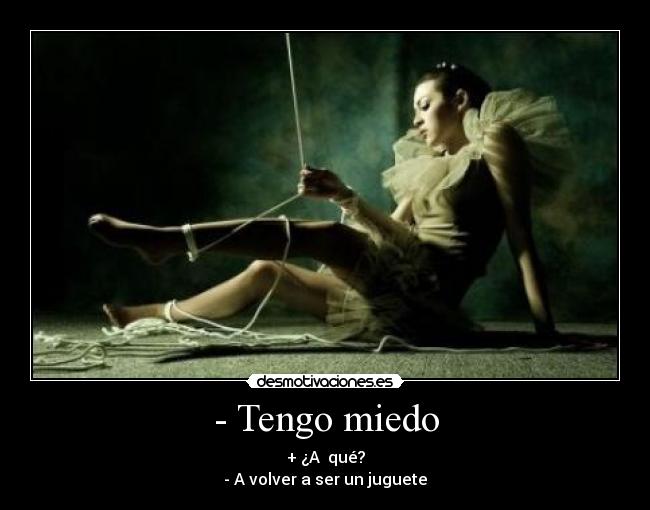 - Tengo miedo - + ¿A qué?
- A volver a ser un juguete
