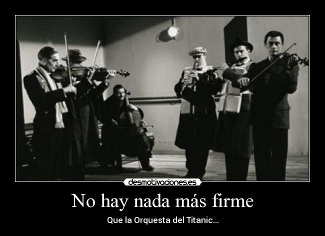 No hay nada más firme - Que la Orquesta del Titanic...