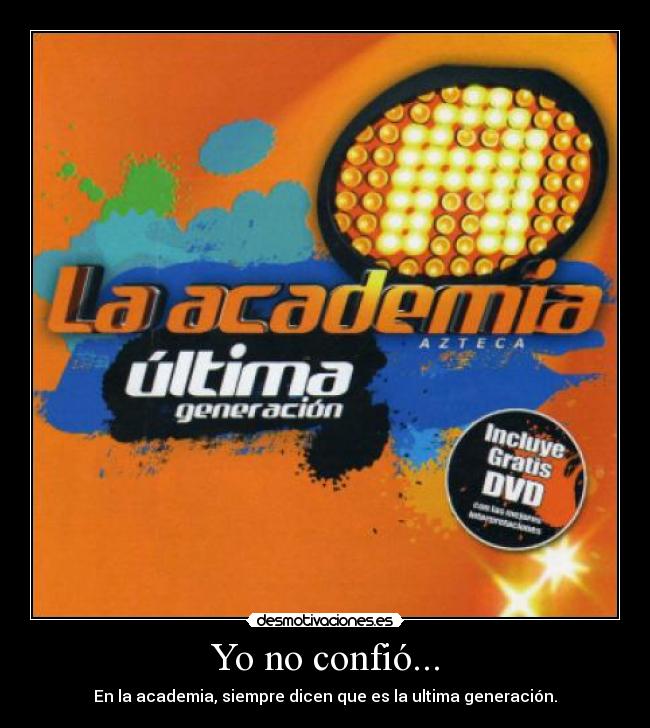 Yo no confió... - En la academia, siempre dicen que es la ultima generación.