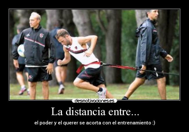 La distancia entre... - el poder y el querer se acorta con el entrenamiento :)