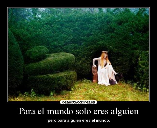 Para el mundo solo eres alguien - pero para alguien eres el mundo.