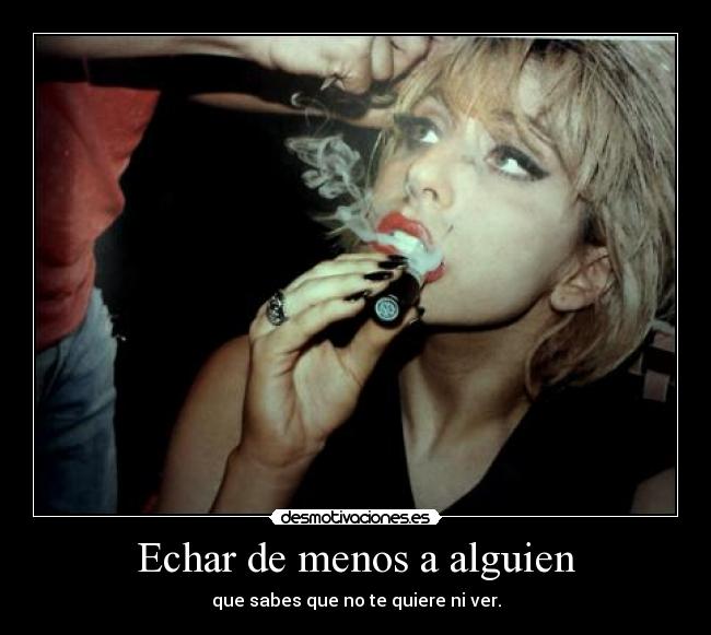 Echar de menos a alguien - que sabes que no te quiere ni ver.