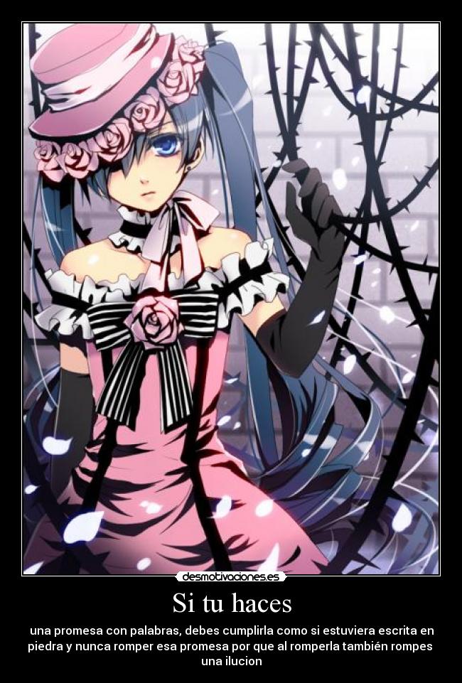 Si tu haces - una promesa con palabras, debes cumplirla como si estuviera escrita en
piedra y nunca romper esa promesa por que al romperla también rompes
una ilucion