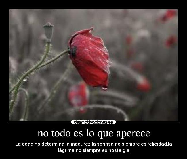 no todo es lo que aperece - La edad no determina la madurez,la sonrisa no siempre es felicidad,la
lágrima no siempre es nostalgia