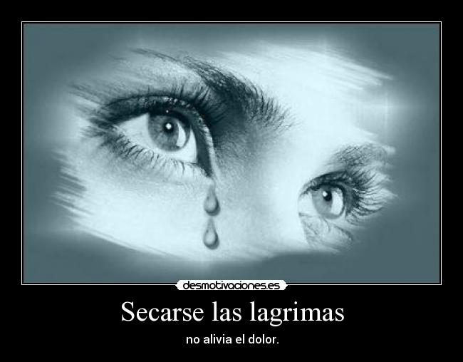 Secarse las lagrimas - no alivia el dolor.