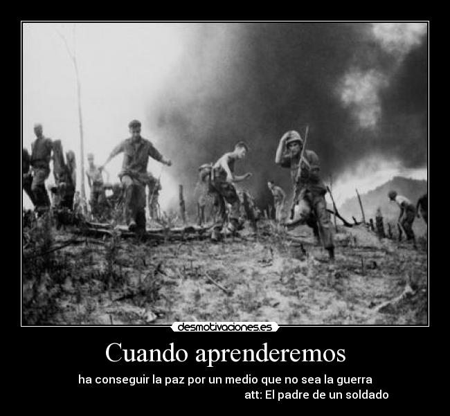 Cuando aprenderemos - ha conseguir la paz por un medio que no sea la guerra
                                                                  att: El padre de un soldado