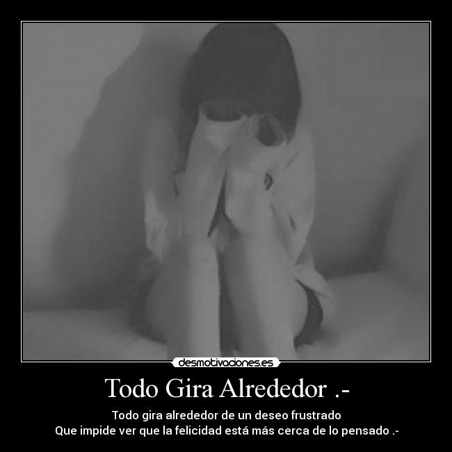 Todo Gira Alrededor .- - Todo gira alrededor de un deseo frustrado
Que impide ver que la felicidad está más cerca de lo pensado .-