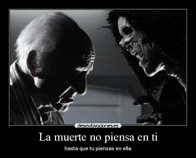 La muerte no piensa en ti - hasta que tu piensas en ella.