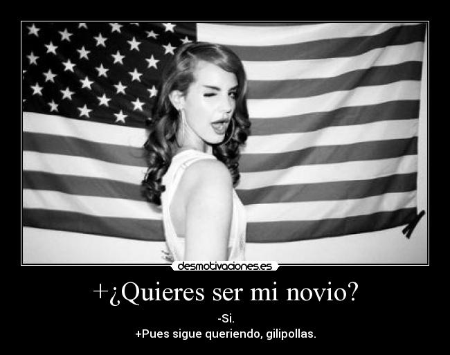 +¿Quieres ser mi novio? - -Si.
+Pues sigue queriendo, gilipollas.