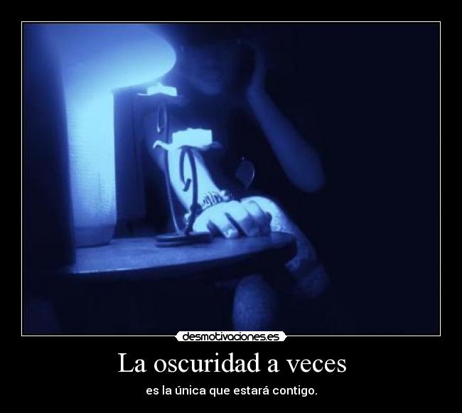 La oscuridad a veces - es la única que estará contigo.