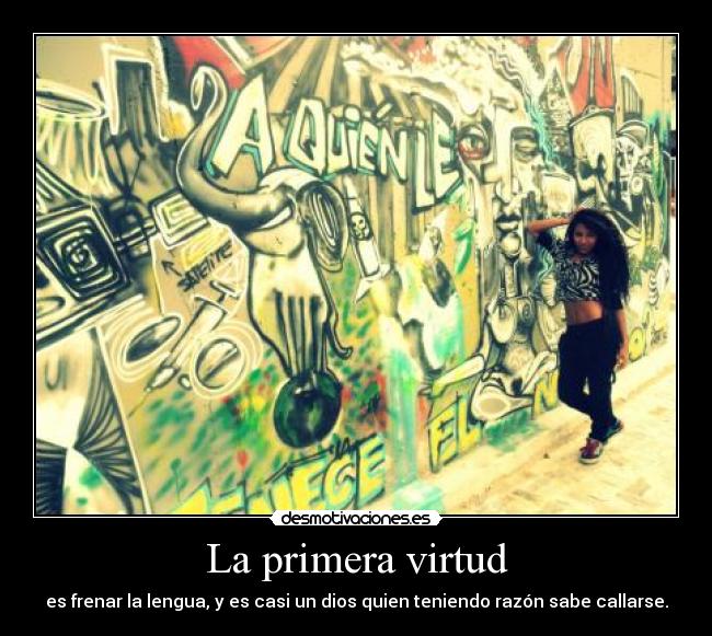 La primera virtud - es frenar la lengua, y es casi un dios quien teniendo razón sabe callarse.