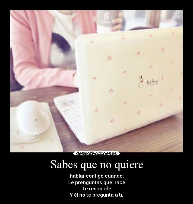 Sabes que no quiere - hablar contigo cuando:
Le prenguntas que hace
Te responde
Y él no te pregunta a ti.
