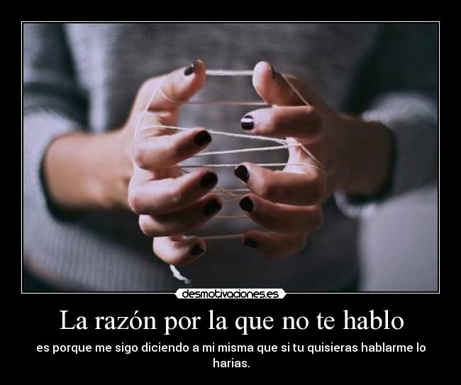 La razón por la que no te hablo - es porque me sigo diciendo a mi misma que si tu quisieras hablarme lo harias.