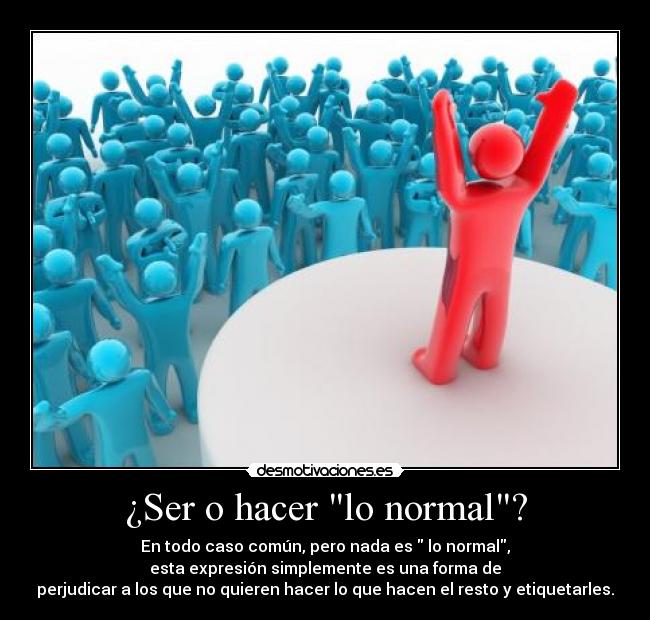 ¿Ser o hacer lo normal? - En todo caso común, pero nada es  lo normal,
esta expresión simplemente es una forma de
perjudicar a los que no quieren hacer lo que hacen el resto y etiquetarles.