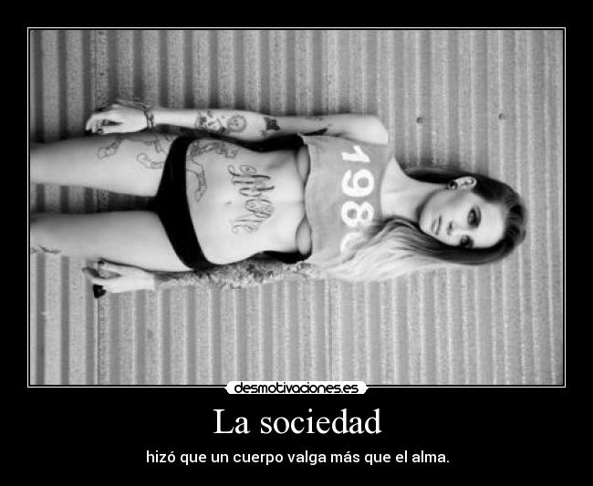 La sociedad - hizó que un cuerpo valga más que el alma.