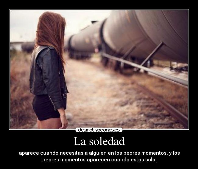 La soledad - aparece cuando necesitas a alguien en los peores momentos, y los
peores momentos aparecen cuando estas solo.