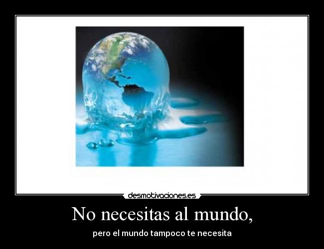 No necesitas al mundo, - pero el mundo tampoco te necesita