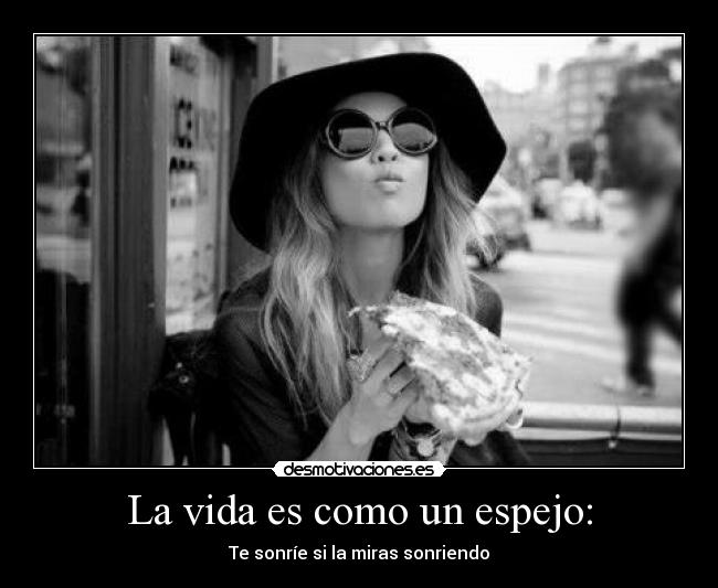 La vida es como un espejo: - Te sonríe si la miras sonriendo