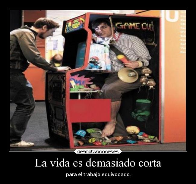 La vida es demasiado corta - para el trabajo equivocado.