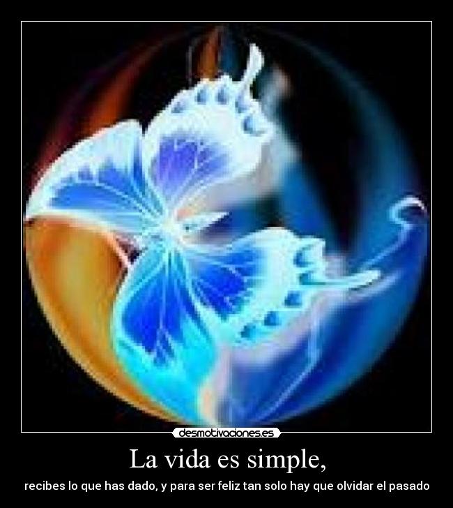 La vida es simple, - recibes lo que has dado, y para ser feliz tan solo hay que olvidar el pasado