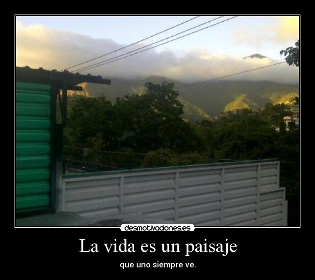 La vida es un paisaje - que uno siempre ve.