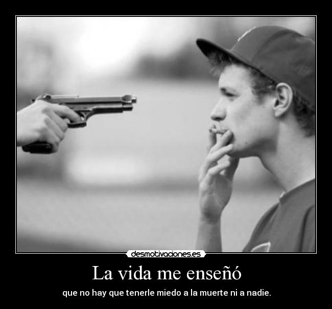 La vida me enseñó - que no hay que tenerle miedo a la muerte ni a nadie.