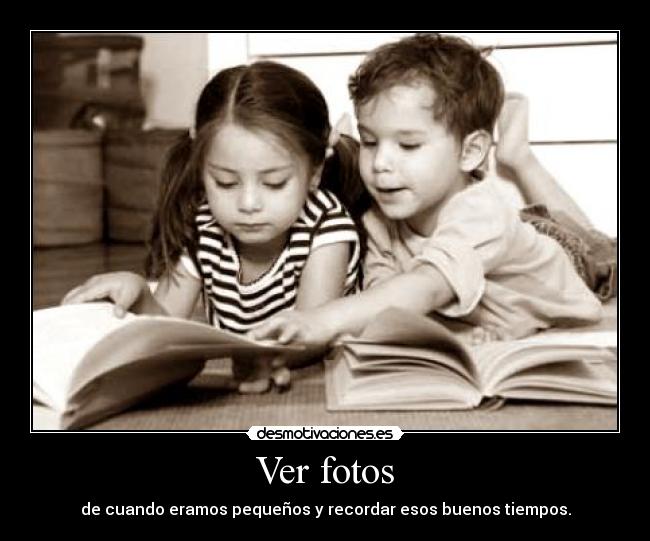 Ver fotos - de cuando eramos pequeños y recordar esos buenos tiempos.