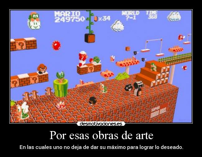 Por esas obras de arte - En las cuales uno no deja de dar su máximo para lograr lo deseado.