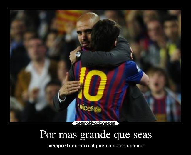 Por mas grande que seas - siempre tendras a alguien a quien admirar