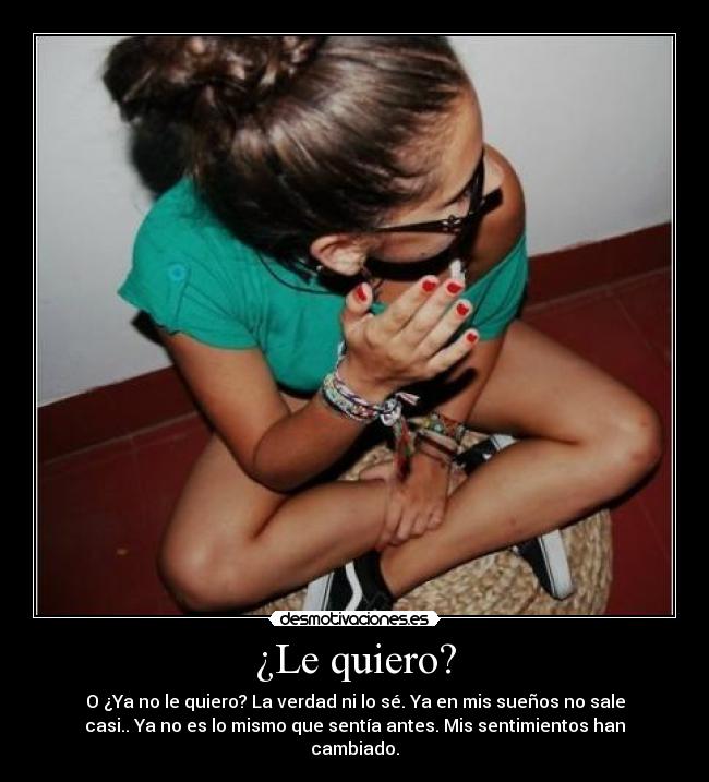 ¿Le quiero? - O ¿Ya no le quiero? La verdad ni lo sé. Ya en mis sueños no sale
casi.. Ya no es lo mismo que sentía antes. Mis sentimientos han
cambiado.