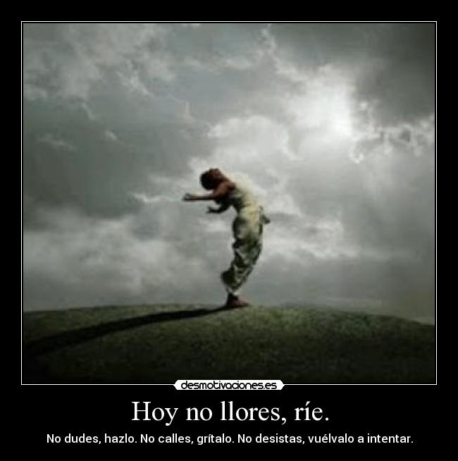 Hoy no llores, ríe. - No dudes, hazlo. No calles, grítalo. No desistas, vuélvalo a intentar.