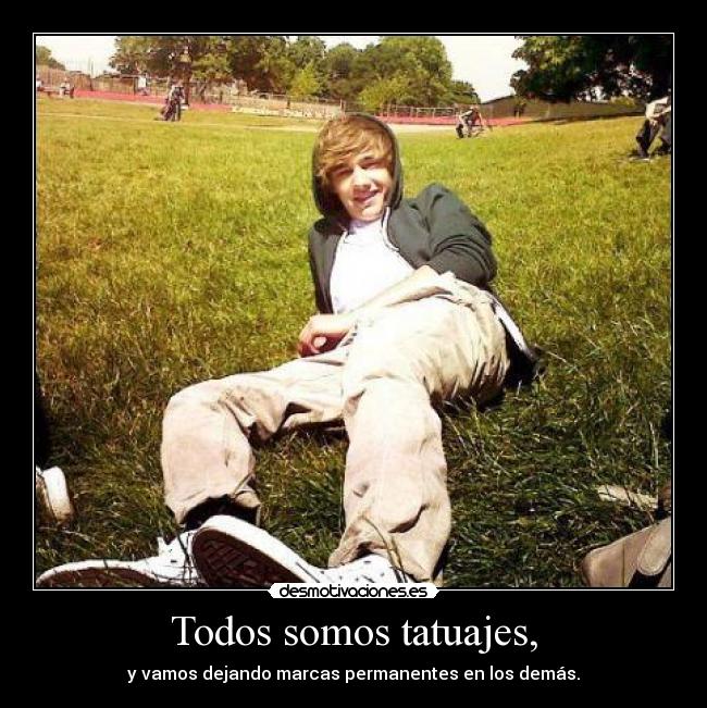 Todos somos tatuajes, - y vamos dejando marcas permanentes en los demás.